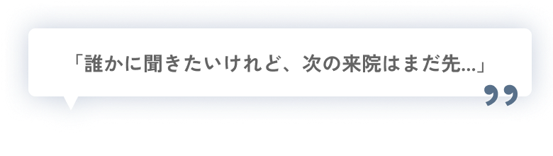 「誰かに聞きたいけれど、次の来院はまだ先...」