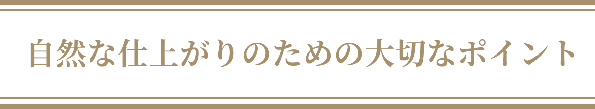 自然な仕上がりのための大切なポイント