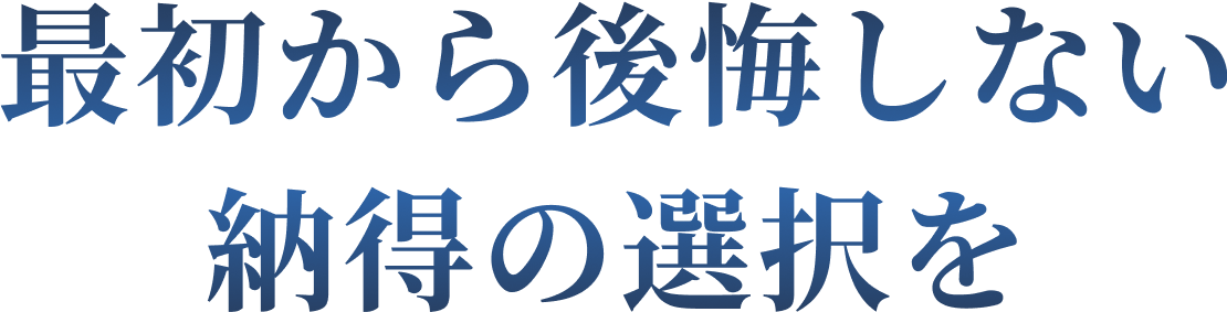 最初から後悔しない納得の選択を