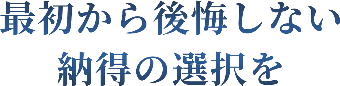 最初から後悔しない納得の選択を
